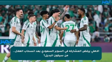 الأهلي يرفض المشاركة في السوبر السعودي بعد انسحاب الهلال.. من سيكون البديل؟